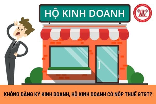 Không đăng ký kinh doanh, hộ kinh doanh có phải nộp thuế giá trị gia tăng? Khi nào hộ kinh doanh không cần đăng ký kinh doanh?B