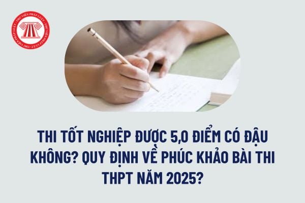 Năm 2025, thi tốt nghiệp THPT được 5,0 điểm có đậu tốt nghiệp không? Quy định về phúc khảo bài thi THPT năm 2025?