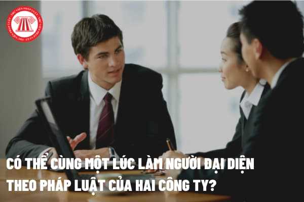 Có thể cùng một lúc làm người đại diện theo pháp luật của hai công ty?